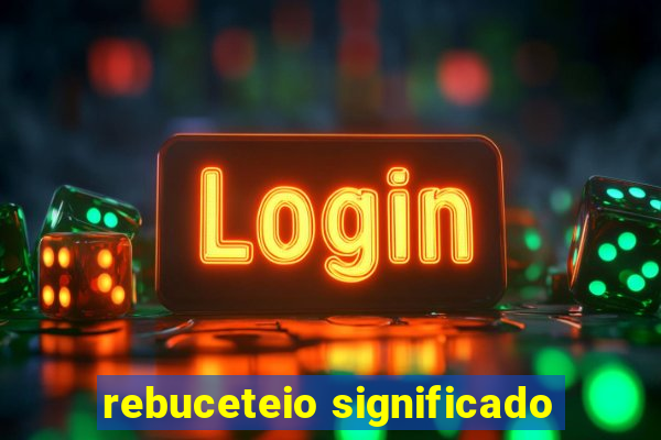 rebuceteio significado